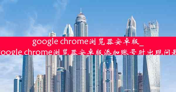 google chrome浏览器安卓版_google chrome浏览器安卓版添加账号时出现问题