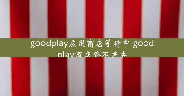 goodplay应用商店等待中-goodplay商店登不进去