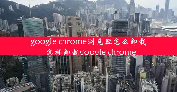 google chrome浏览器怎么卸载_怎样卸载google chrome