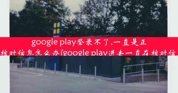 google play登录不了,一直是正在核对信息怎么办(google play进去一直在核对信息)