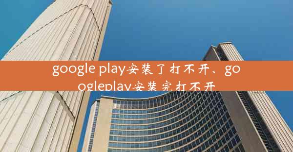 google play安装了打不开、googleplay安装完打不开