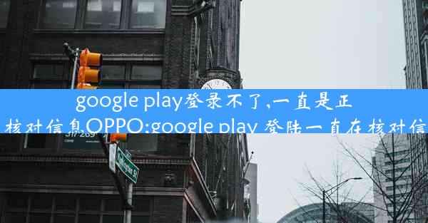 google play登录不了,一直是正在核对信息OPPO;google play 登陆一直在核对信息