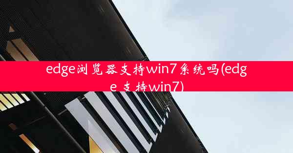 edge浏览器支持win7系统吗(edge 支持win7)