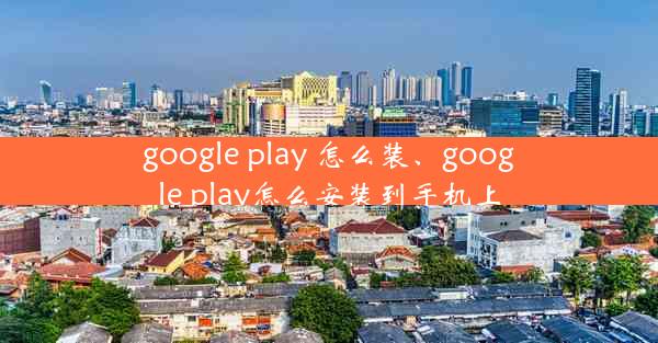 google play 怎么装、google play怎么安装到手机上