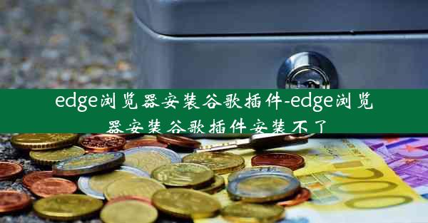 edge浏览器安装谷歌插件-edge浏览器安装谷歌插件安装不了