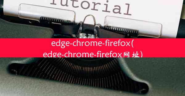 edge-chrome-firefox(edge-chrome-firefox网址)