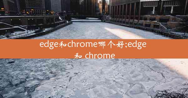 edge和chrome哪个好;edge 和 chrome