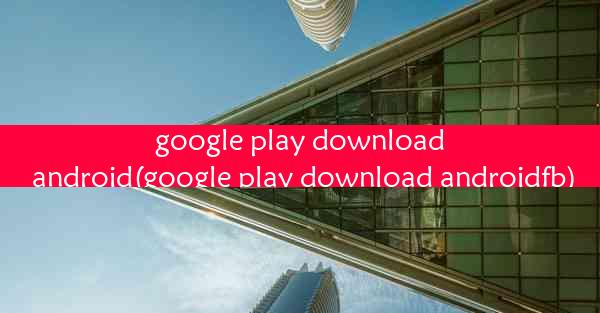 google play download android(google play download androidfb)