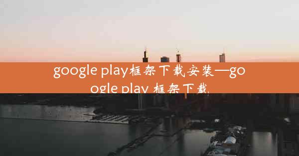 google play框架下载安装—google play 框架下载