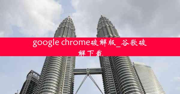 google chrome破解版_谷歌破解下载