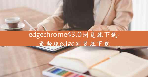 edgechrome43.0浏览器下载-最新版edge浏览器下载