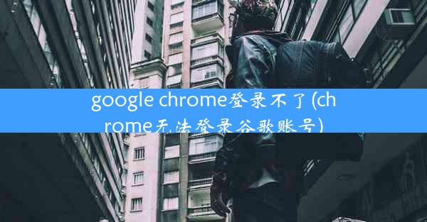 google chrome登录不了(chrome无法登录谷歌账号)