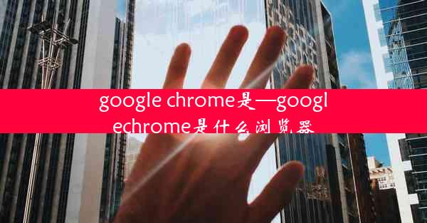 google chrome是—googlechrome是什么浏览器