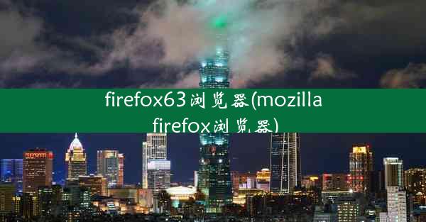 firefox63浏览器(mozilla firefox浏览器)