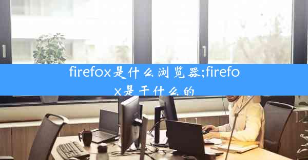 firefox是什么浏览器;firefox是干什么的