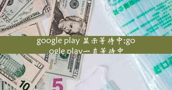 google play 显示等待中;google play一直等待中