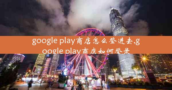 google play商店怎么登进去,google play商店如何登录