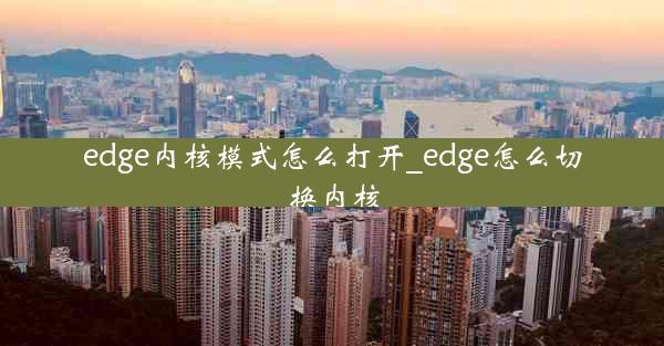 edge内核模式怎么打开_edge怎么切换内核