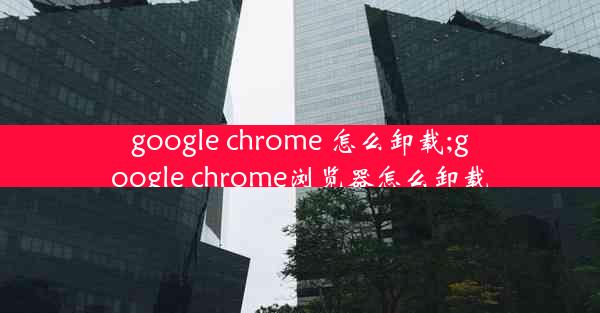 google chrome 怎么卸载;google chrome浏览器怎么卸载