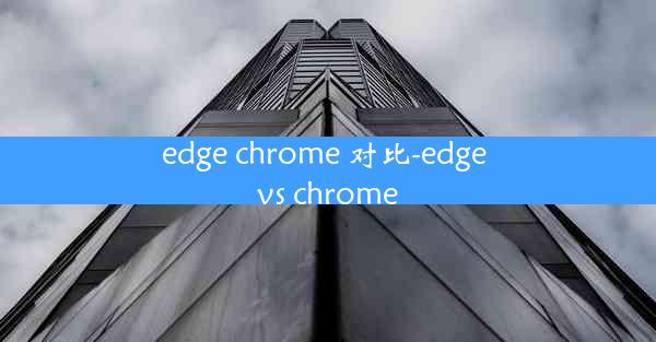 edge chrome 对比-edge vs chrome