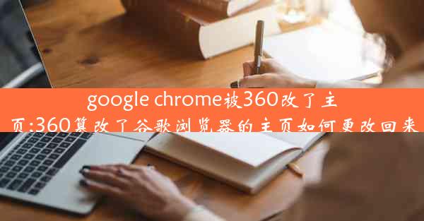 google chrome被360改了主页;360篡改了谷歌浏览器的主页如何更改回来