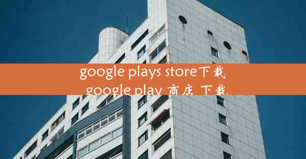 google plays store下载_google play 商店 下载