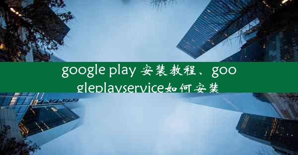 google play 安装教程、googleplayservice如何安装