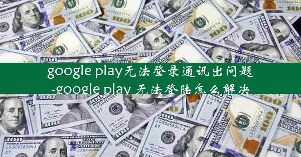 google play无法登录通讯出问题-google play 无法登陆怎么解决