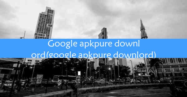 Google apkpure downlord(google apkpure downlord)