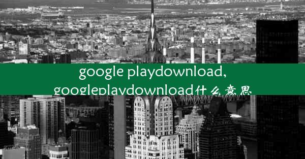 google playdownload,googleplaydownload什么意思