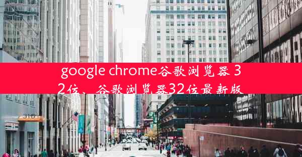 google chrome谷歌浏览器 32位、谷歌浏览器32位最新版