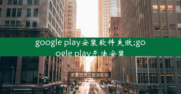 google play安装软件失败;google play无法安装