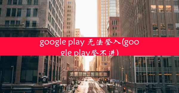 google play 无法登入(google play登不进)