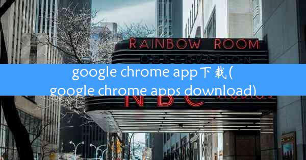 google chrome app下载(google chrome apps download)