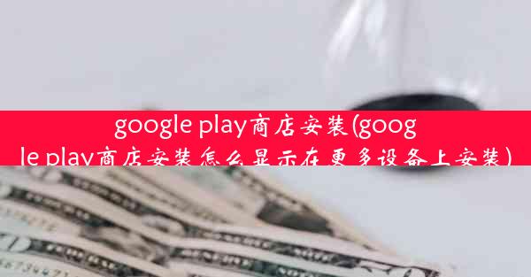 google play商店安装(google play商店安装怎么显示在更多设备上安装)