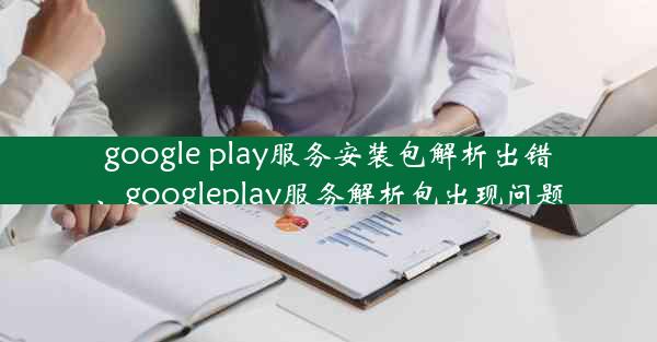 google play服务安装包解析出错、googleplay服务解析包出现问题