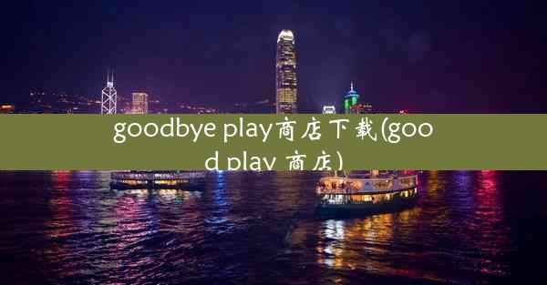 goodbye play商店下载(good play 商店)