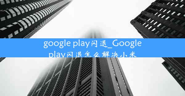 google play闪退_Googleplay闪退怎么解决小米