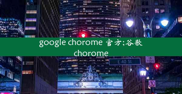 google chorome 官方;谷歌chorome