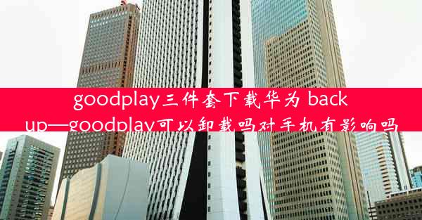 goodplay三件套下载华为 backup—goodplay可以卸载吗对手机有影响吗