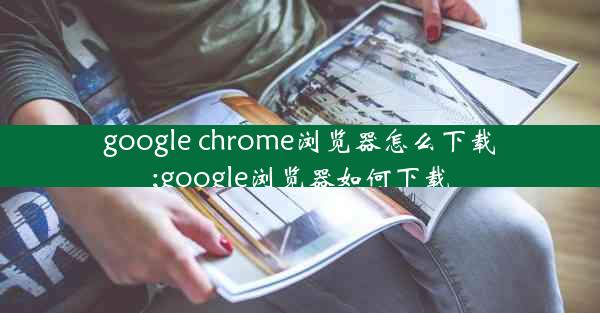 google chrome浏览器怎么下载;google浏览器如何下载