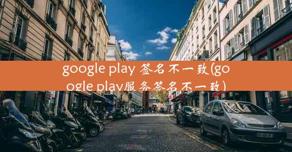 google play 签名不一致(google play服务签名不一致)