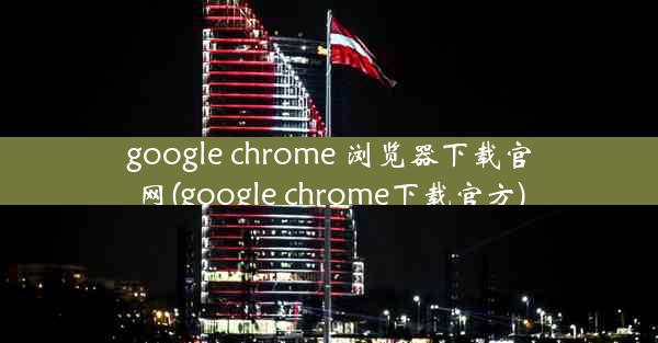 google chrome 浏览器下载官网(google chrome下载官方)