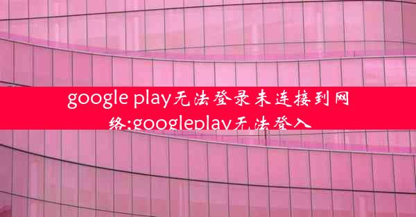 google play无法登录未连接到网络;googleplay无法登入