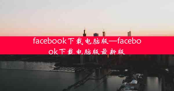 facebook下载电脑版—facebook下载电脑版最新版