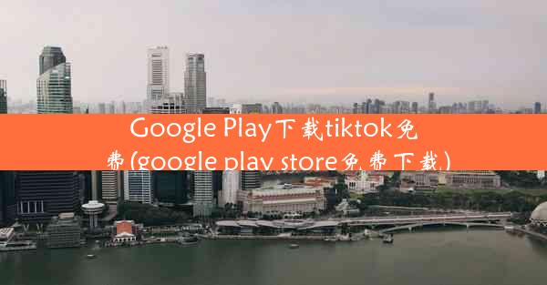 Google Play下载tiktok免费(google play store免费下载)