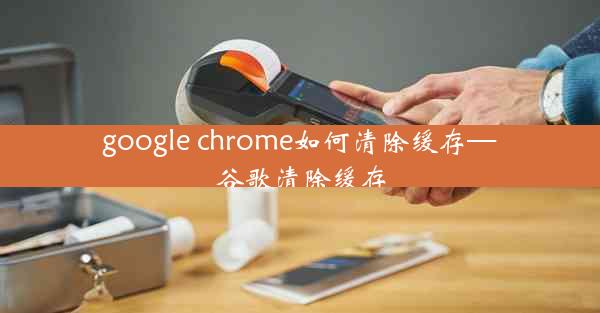 google chrome如何清除缓存—谷歌清除缓存