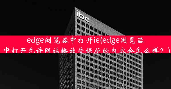 edge浏览器中打开ie(edge浏览器中打开允许网站播放受保护的内容会怎么样？)