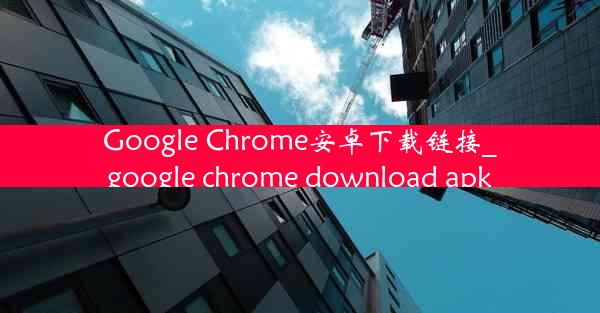 Google Chrome安卓下载链接_google chrome download apk