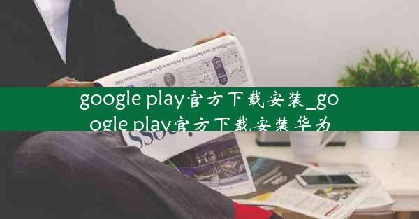 google play官方下载安装_google play官方下载安装华为